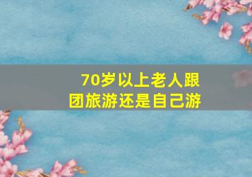 70岁以上老人跟团旅游还是自己游