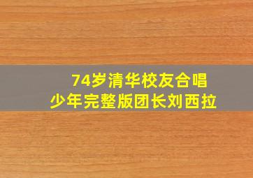 74岁清华校友合唱少年完整版团长刘西拉