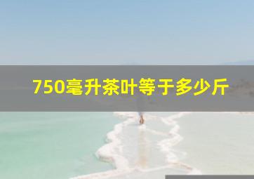 750毫升茶叶等于多少斤