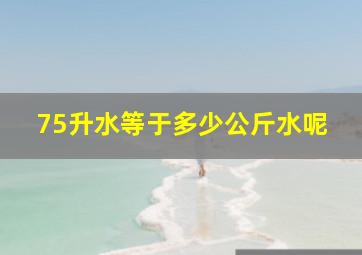 75升水等于多少公斤水呢