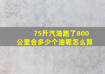 75升汽油跑了800公里合多少个油呢怎么算