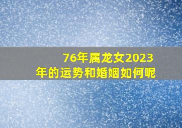 76年属龙女2023年的运势和婚姻如何呢