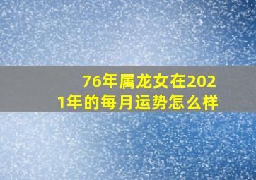 76年属龙女在2021年的每月运势怎么样