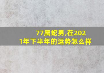 77属蛇男,在2021年下半年的运势怎么样