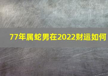 77年属蛇男在2022财运如何