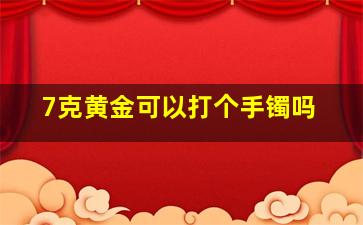 7克黄金可以打个手镯吗