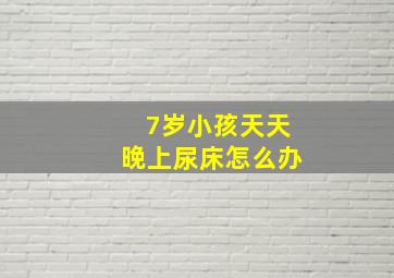 7岁小孩天天晚上尿床怎么办