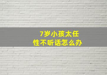 7岁小孩太任性不听话怎么办