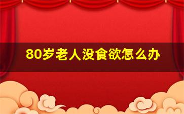 80岁老人没食欲怎么办