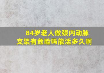 84岁老人做颈内动脉支架有危险吗能活多久啊