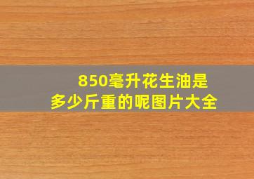 850毫升花生油是多少斤重的呢图片大全