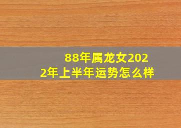 88年属龙女2022年上半年运势怎么样