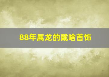 88年属龙的戴啥首饰