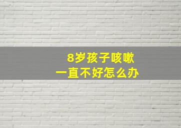 8岁孩子咳嗽一直不好怎么办