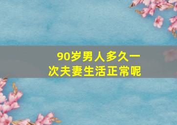 90岁男人多久一次夫妻生活正常呢