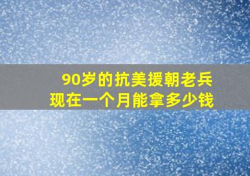 90岁的抗美援朝老兵现在一个月能拿多少钱