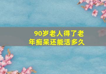 90岁老人得了老年痴呆还能活多久