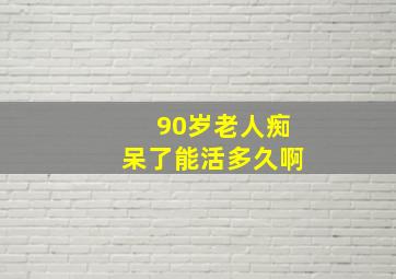 90岁老人痴呆了能活多久啊