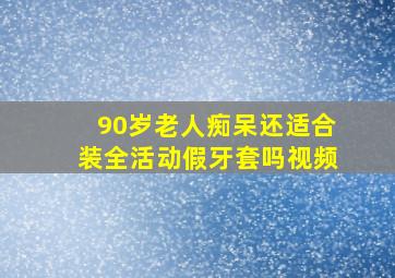 90岁老人痴呆还适合装全活动假牙套吗视频