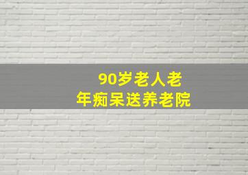 90岁老人老年痴呆送养老院