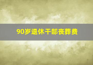 90岁退休干部丧葬费