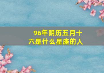 96年阴历五月十六是什么星座的人