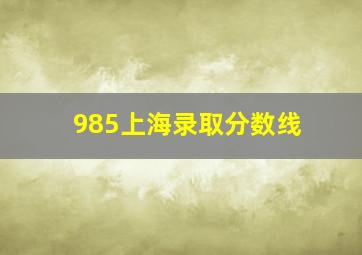 985上海录取分数线