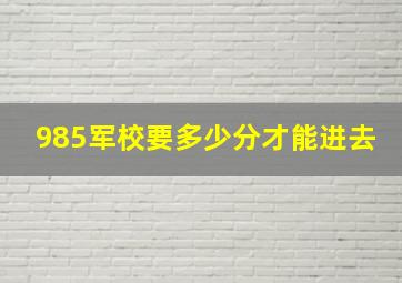 985军校要多少分才能进去