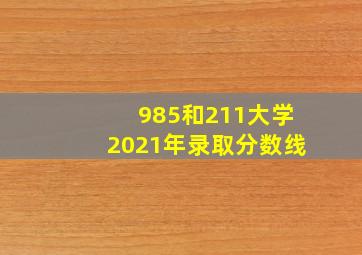 985和211大学2021年录取分数线