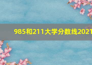 985和211大学分数线2021