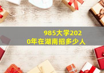 985大学2020年在湖南招多少人