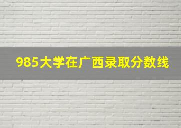 985大学在广西录取分数线