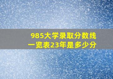 985大学录取分数线一览表23年是多少分