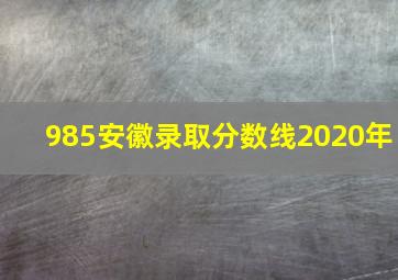 985安徽录取分数线2020年