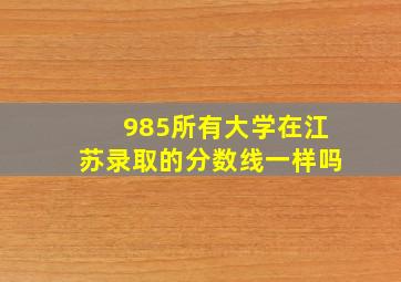 985所有大学在江苏录取的分数线一样吗