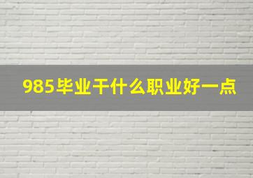 985毕业干什么职业好一点