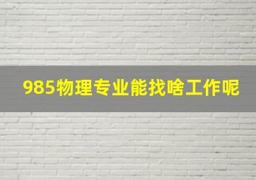 985物理专业能找啥工作呢