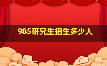 985研究生招生多少人