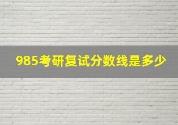 985考研复试分数线是多少