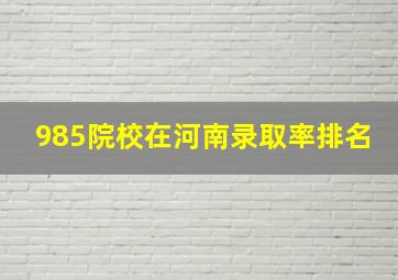 985院校在河南录取率排名