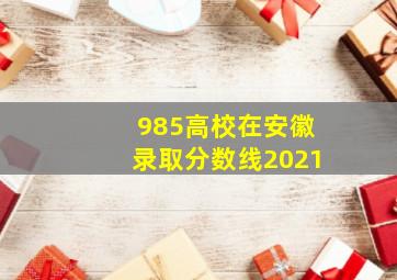 985高校在安徽录取分数线2021