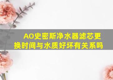 AO史密斯净水器滤芯更换时间与水质好坏有关系吗