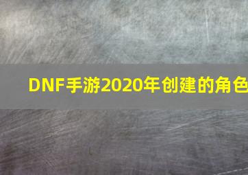 DNF手游2020年创建的角色