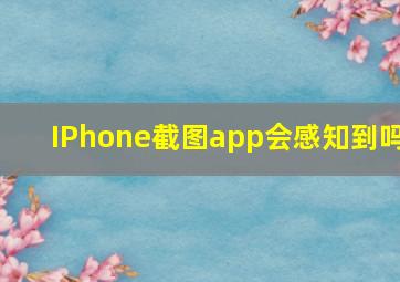 IPhone截图app会感知到吗