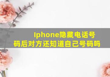 Iphone隐藏电话号码后对方还知道自己号码吗