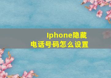 Iphone隐藏电话号码怎么设置