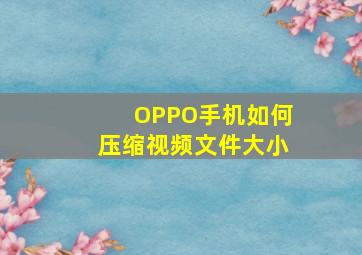 OPPO手机如何压缩视频文件大小