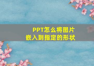 PPT怎么将图片嵌入到指定的形状