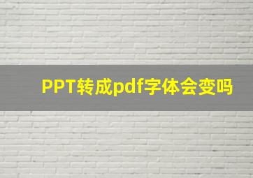 PPT转成pdf字体会变吗