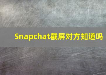 Snapchat截屏对方知道吗